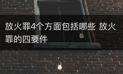 放火罪4个方面包括哪些 放火罪的四要件