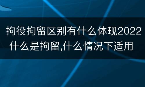 拘役拘留区别有什么体现2022 什么是拘留,什么情况下适用拘留