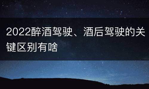 2022醉酒驾驶、酒后驾驶的关键区别有啥