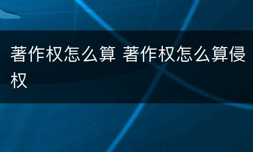 著作权怎么算 著作权怎么算侵权