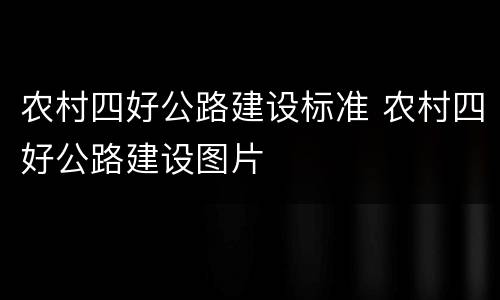 农村四好公路建设标准 农村四好公路建设图片