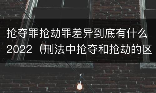抢夺罪抢劫罪差异到底有什么2022（刑法中抢夺和抢劫的区别）
