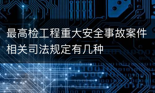 最高检工程重大安全事故案件相关司法规定有几种