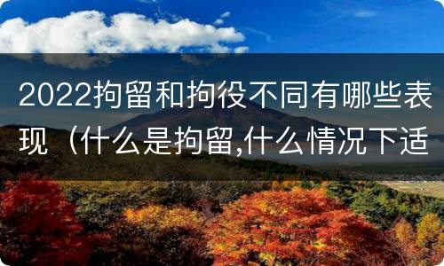 2022拘留和拘役不同有哪些表现（什么是拘留,什么情况下适用拘留）