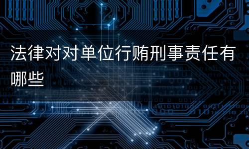 法律对对单位行贿刑事责任有哪些