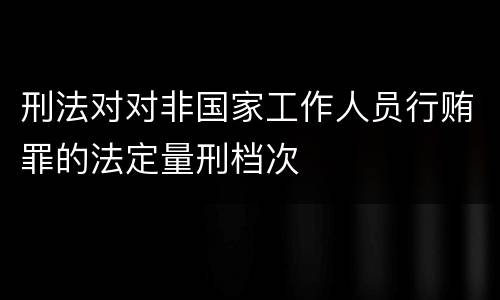刑法对对非国家工作人员行贿罪的法定量刑档次