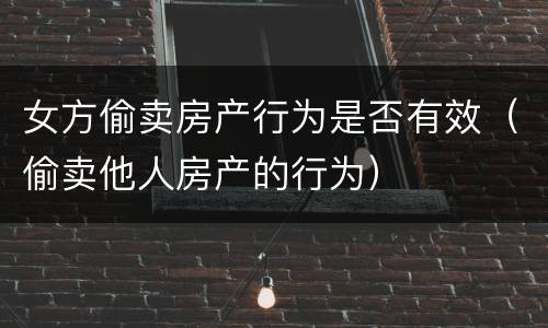 女方偷卖房产行为是否有效（偷卖他人房产的行为）