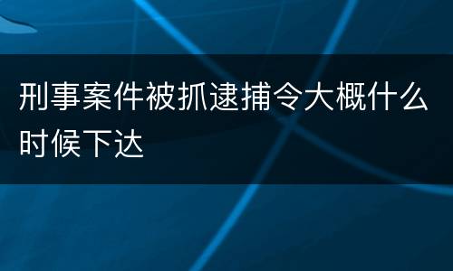 刑事案件被抓逮捕令大概什么时候下达
