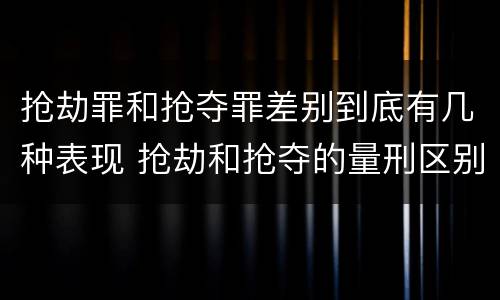 抢劫罪和抢夺罪差别到底有几种表现 抢劫和抢夺的量刑区别