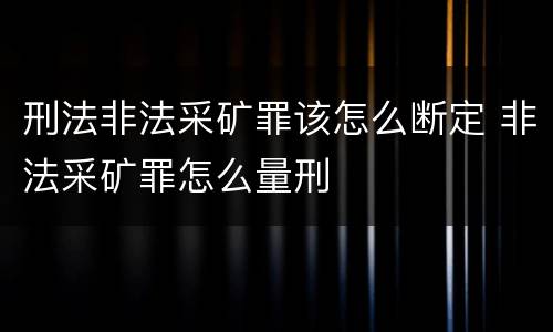 刑法非法采矿罪该怎么断定 非法采矿罪怎么量刑