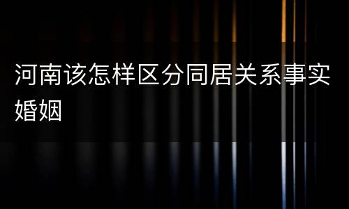 河南该怎样区分同居关系事实婚姻