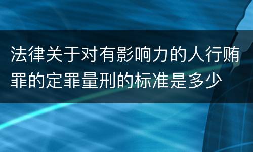法律关于对有影响力的人行贿罪的定罪量刑的标准是多少