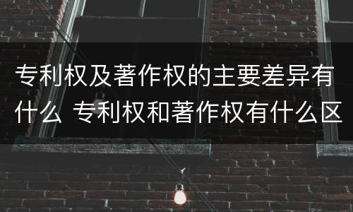 专利权及著作权的主要差异有什么 专利权和著作权有什么区别