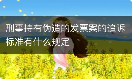 刑事持有伪造的发票案的追诉标准有什么规定