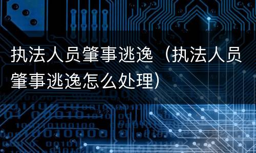 执法人员肇事逃逸（执法人员肇事逃逸怎么处理）