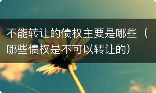 不能转让的债权主要是哪些（哪些债权是不可以转让的）