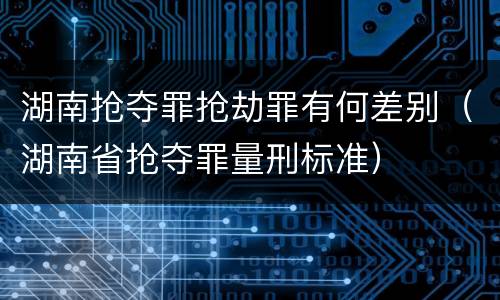 湖南抢夺罪抢劫罪有何差别（湖南省抢夺罪量刑标准）