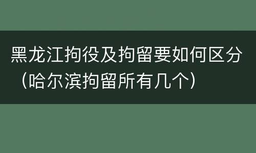 黑龙江拘役及拘留要如何区分（哈尔滨拘留所有几个）