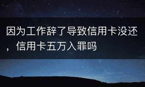 因为工作辞了导致信用卡没还，信用卡五万入罪吗