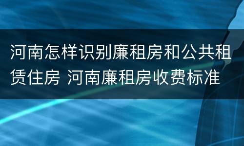 河南怎样识别廉租房和公共租赁住房 河南廉租房收费标准