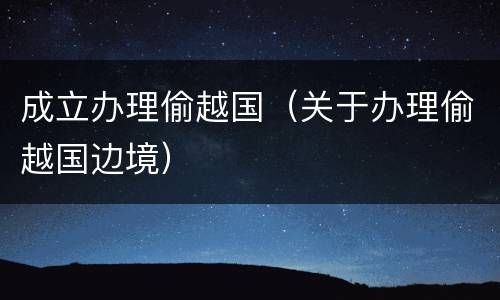 成立办理偷越国（关于办理偷越国边境）