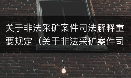关于非法采矿案件司法解释重要规定（关于非法采矿案件司法解释重要规定有哪些）