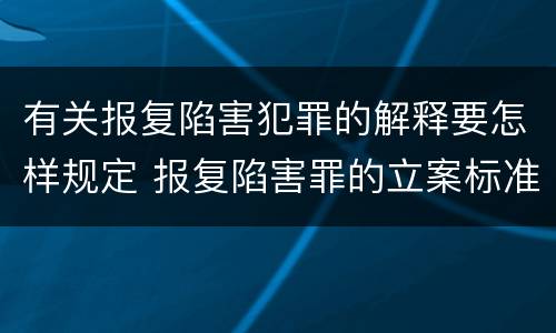 有关报复陷害犯罪的解释要怎样规定 报复陷害罪的立案标准