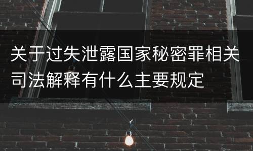 关于过失泄露国家秘密罪相关司法解释有什么主要规定