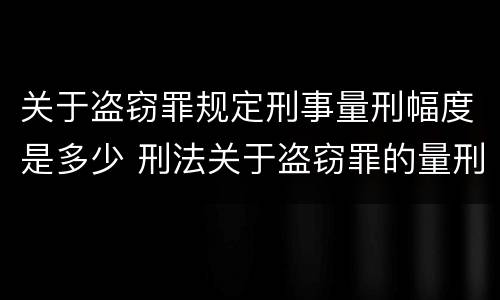 关于盗窃罪规定刑事量刑幅度是多少 刑法关于盗窃罪的量刑
