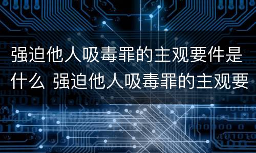 强迫他人吸毒罪的主观要件是什么 强迫他人吸毒罪的主观要件是什么
