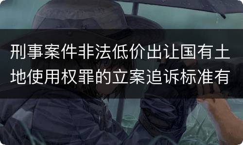 刑事案件非法低价出让国有土地使用权罪的立案追诉标准有怎样的规定