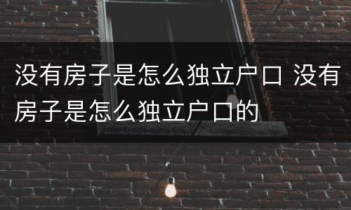 没有房子是怎么独立户口 没有房子是怎么独立户口的