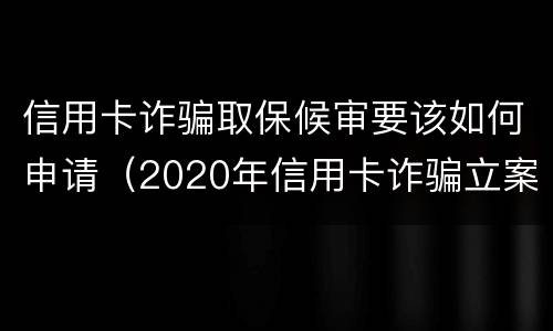 信用卡诈骗取保候审要该如何申请（2020年信用卡诈骗立案标准）