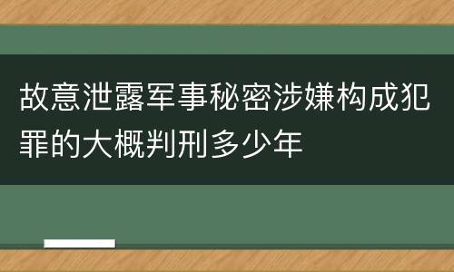 故意泄露军事秘密涉嫌构成犯罪的大概判刑多少年