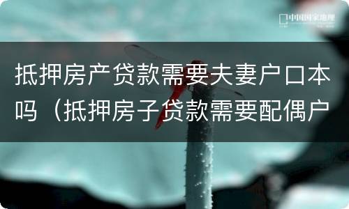 抵押房产贷款需要夫妻户口本吗（抵押房子贷款需要配偶户口本吗）