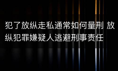 犯了放纵走私通常如何量刑 放纵犯罪嫌疑人逃避刑事责任