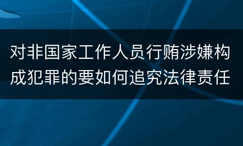 对非国家工作人员行贿涉嫌构成犯罪的要如何追究法律责任