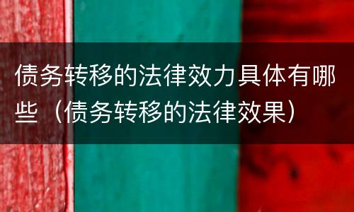 债务转移的法律效力具体有哪些(债务转移的法律效果)