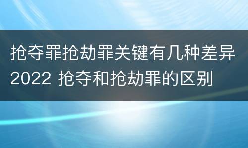 抢夺罪抢劫罪关键有几种差异2022 抢夺和抢劫罪的区别
