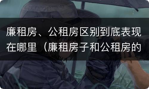 廉租房、公租房区别到底表现在哪里（廉租房子和公租房的区别）