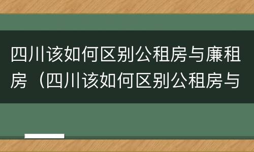 四川该如何区别公租房与廉租房（四川该如何区别公租房与廉租房的区别）