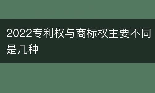 2022专利权与商标权主要不同是几种