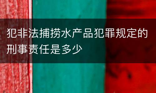 犯非法捕捞水产品犯罪规定的刑事责任是多少