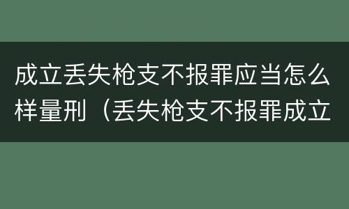 成立丢失枪支不报罪应当怎么样量刑（丢失枪支不报罪成立条件）