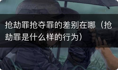 抢劫罪抢夺罪的差别在哪（抢劫罪是什么样的行为）
