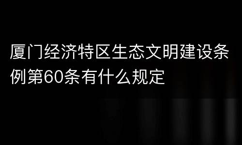 厦门经济特区生态文明建设条例第60条有什么规定