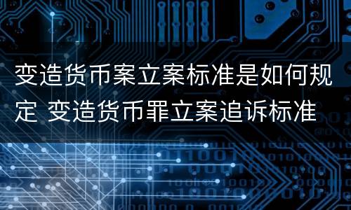 变造货币案立案标准是如何规定 变造货币罪立案追诉标准