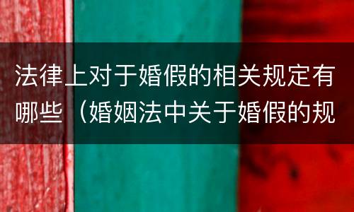 法律上对于婚假的相关规定有哪些（婚姻法中关于婚假的规定）