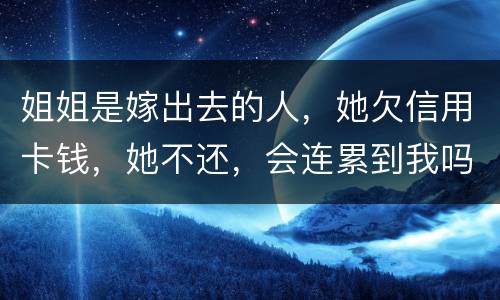 姐姐是嫁出去的人，她欠信用卡钱，她不还，会连累到我吗