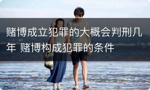 赌博成立犯罪的大概会判刑几年 赌博构成犯罪的条件